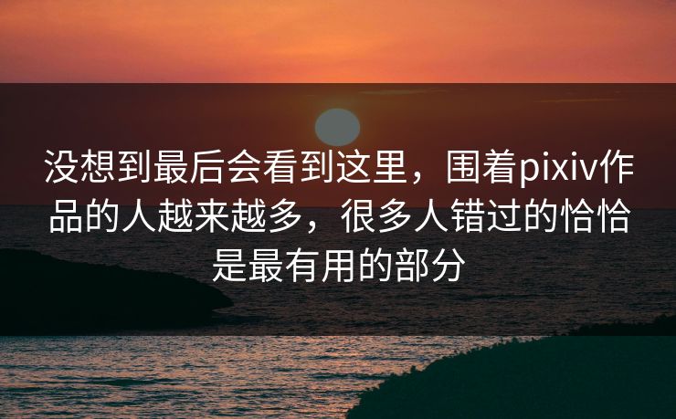 没想到最后会看到这里,围着pixiv作品的人越来越多,很多人错过的恰恰是最有用的部分-第1张图片-p站镜像热点页 - p站影视站 没想到最后会看到这里,围着pixiv作品的人越来越多,很多人错过的恰恰是最有用的部分-第1张图片-p站镜像热点页 - p站影视站