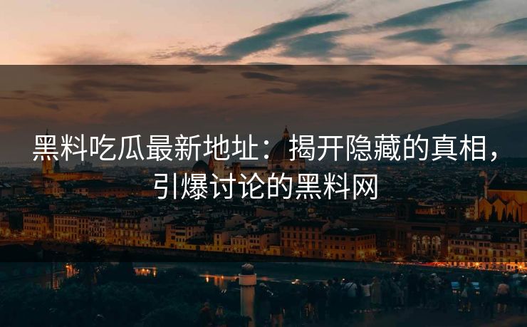 黑料吃瓜最新地址：揭开隐藏的真相，引爆讨论的黑料网-第1张图片-p站镜像热点页 - p站影视站
