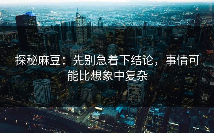 探秘麻豆:先别急着下结论,事情可能比想象中复杂-第1张图片-p站镜像热点页 - p站影视站 探秘麻豆:先别急着下结论,事情可能比想象中复杂-第1张图片-p站镜像热点页 - p站影视站