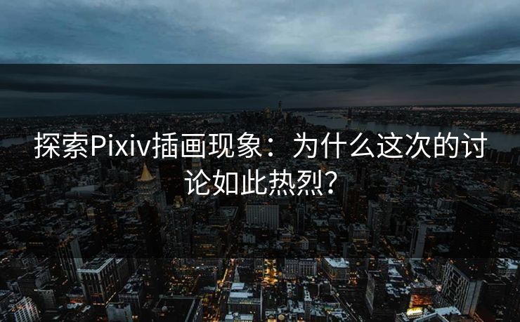 探索Pixiv插画现象:为什么这次的讨论如此热烈?-第1张图片-p站镜像热点页 - p站影视站 探索Pixiv插画现象:为什么这次的讨论如此热烈?-第1张图片-p站镜像热点页 - p站影视站